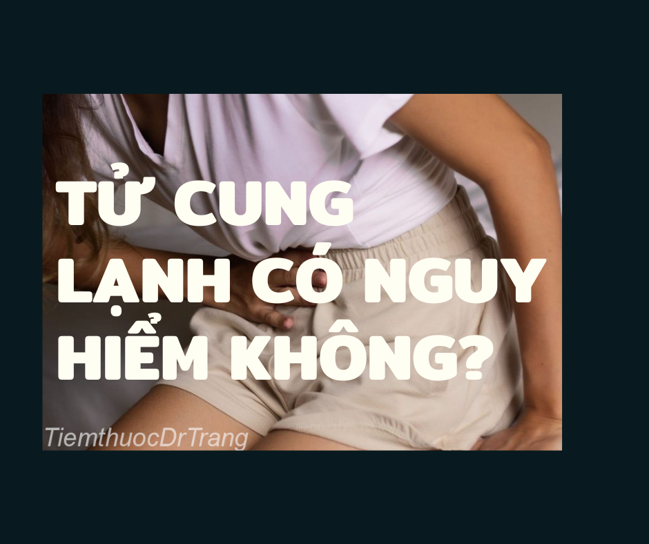 Tử Cung Lạnh Có Nguy Hiểm Không?